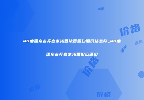 48度莲泉吉祥客家浓香浓香型白酒价格怎样_48度莲泉吉祥客家浓香价位多少