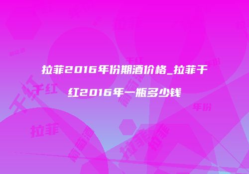 拉菲2016年份期酒价格_拉菲干红2016年一瓶多少钱