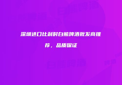 深圳进口比利时白熊啤酒批发商推荐，品质保证