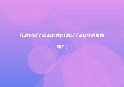 红酒过期了怎么处理(红酒放了20年还能喝吗？)
