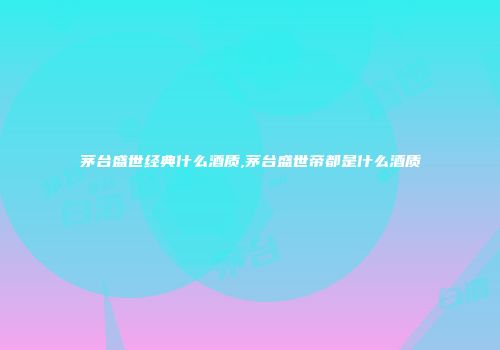 茅台盛世经典什么酒质,茅台盛世帝都是什么酒质