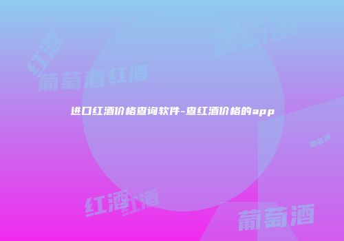 进口红酒价格查询软件-查红酒价格的app