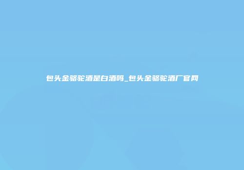 包头金骆驼酒是白酒吗_包头金骆驼酒厂官网