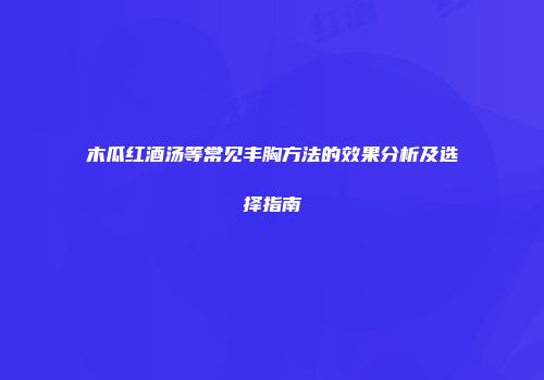 木瓜红酒汤等常见丰胸方法的效果分析及选择指南