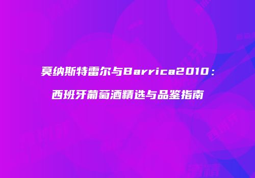 莫纳斯特雷尔与Barrica2010：西班牙葡萄酒精选与品鉴指南