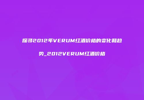 探寻2012年VERUM红酒价格的变化和趋势_2012VERUM红酒价格