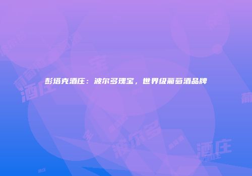彭塔克酒庄：波尔多瑰宝，世界级葡萄酒品牌