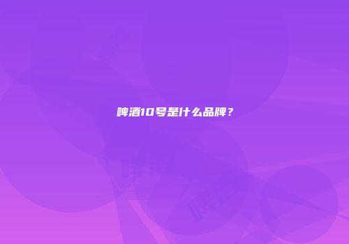 啤酒10号是什么品牌？