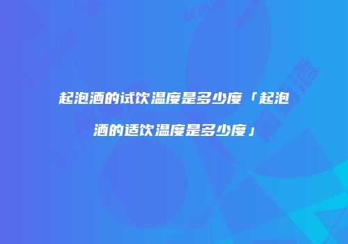 起泡酒的试饮温度是多少度「起泡酒的适饮温度是多少度」