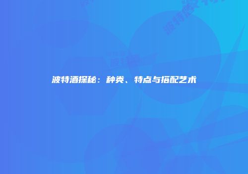 波特酒探秘：种类、特点与搭配艺术