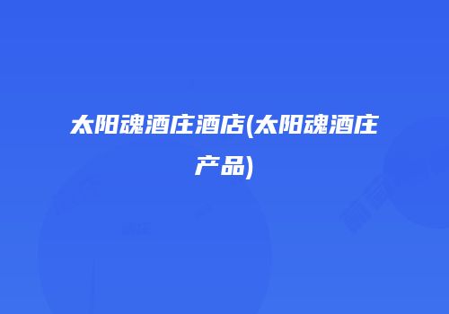 太阳魂酒庄酒店(太阳魂酒庄产品)