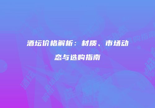 酒坛价格解析：材质、市场动态与选购指南