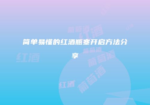 简单易懂的红酒瓶塞开启方法分享