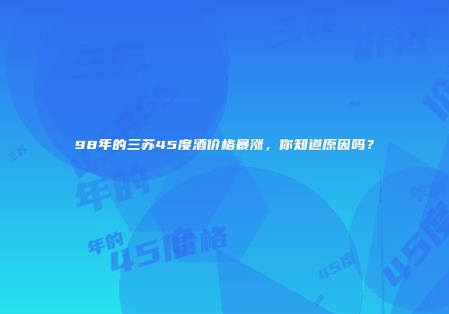 98年的三苏45度酒价格暴涨，你知道原因吗？