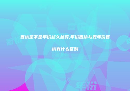 香槟是不是年份越久越好,年份香槟与无年份香槟有什么区别