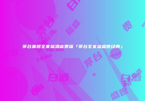 茅台集团全家福酒富贵福「茅台全家福盛世经典」