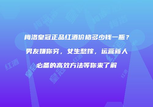 梅洛皇冠正品红酒价格多少钱一瓶？男友嫌你穷，女生愁嫁，运营新人必备的高效方法等你来了解