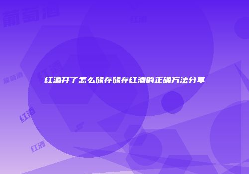 红酒开了怎么储存储存红酒的正确方法分享