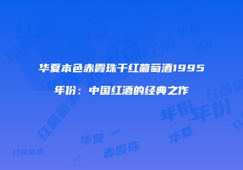 华夏本色赤霞珠干红葡萄酒1995年份：中国红酒的经典之作