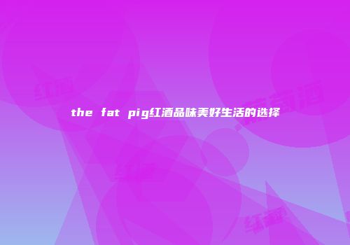 the fat pig红酒品味美好生活的选择