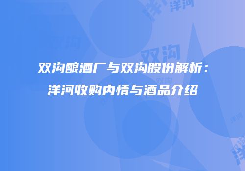 双沟酿酒厂与双沟股份解析：洋河收购内情与酒品介绍