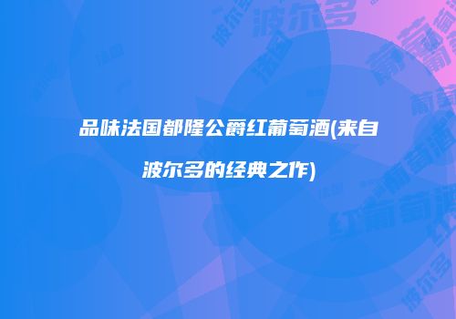 品味法国都隆公爵红葡萄酒(来自波尔多的经典之作)