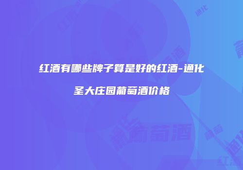 红酒有哪些牌子算是好的红酒-通化圣大庄园葡萄酒价格