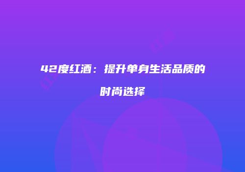 42度红酒：提升单身生活品质的时尚选择