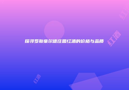 探寻罗斯柴尔德庄园红酒的价格与品质