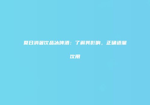 夏日消暑饮品冰啤酒：了解其影响，正确适量饮用