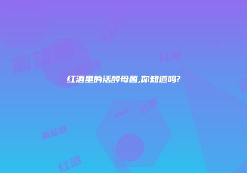 红酒里的活酵母菌,你知道吗?
