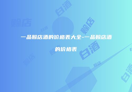 一品赊店酒的价格表大全-一品赊店酒的价格表
