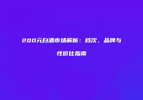 200元白酒市场解析：档次、品牌与性价比指南