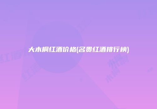 大木桐红酒价格(名贵红酒排行榜)