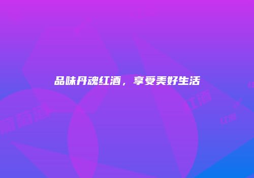 品味丹魂红酒，享受美好生活