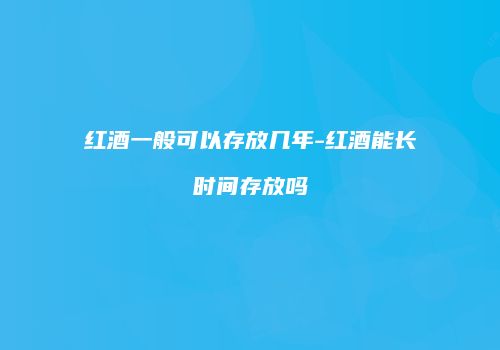 红酒一般可以存放几年-红酒能长时间存放吗