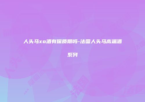 人头马xo酒有保质期吗-法国人头马高端酒系列
