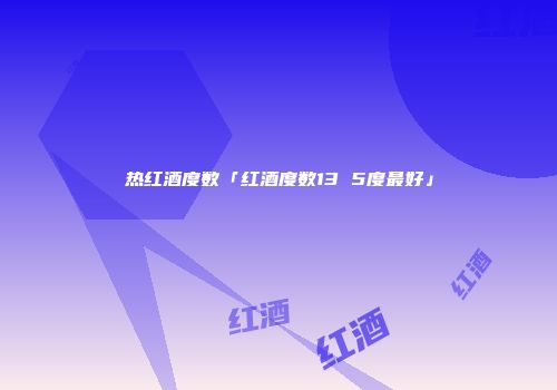 热红酒度数「红酒度数13 5度最好」