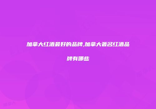 加拿大红酒最好的品牌,加拿大著名红酒品牌有哪些