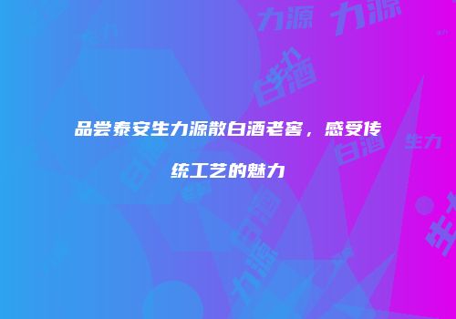 品尝泰安生力源散白酒老窖，感受传统工艺的魅力