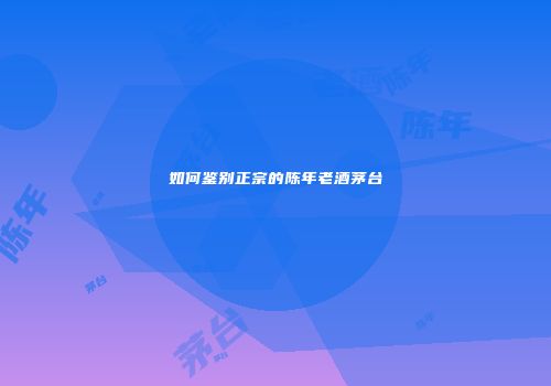 如何鉴别正宗的陈年老酒茅台