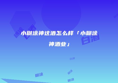 小糊涂神这酒怎么样「小糊涂神酒业」
