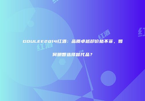 GOULEE2014红酒：品质卓越却价格不菲，如何明智选择替代品？