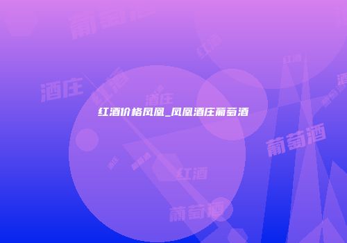 红酒价格凤凰_凤凰酒庄葡萄酒