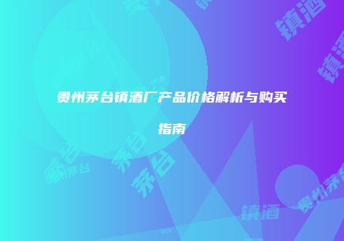 贵州茅台镇酒厂产品价格解析与购买指南