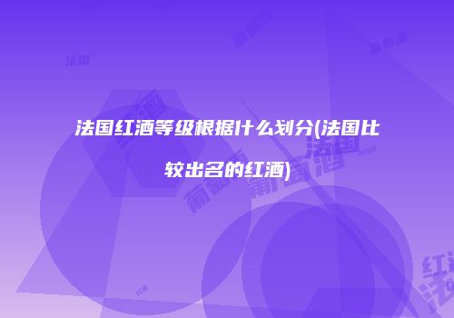 法国红酒等级根据什么划分(法国比较出名的红酒)