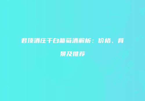 君顶酒庄干白葡萄酒解析：价格、背景及推荐