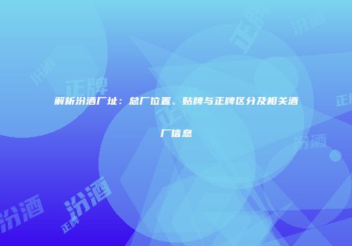 解析汾酒厂址：总厂位置、贴牌与正牌区分及相关酒厂信息