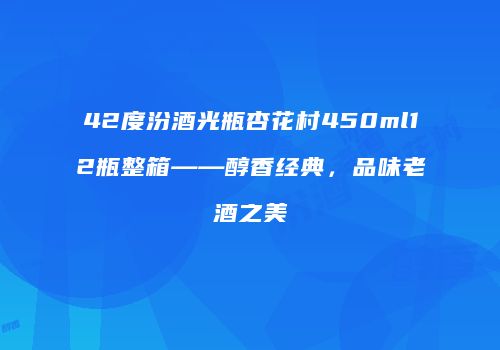 42度汾酒光瓶杏花村450ml12瓶整箱——醇香经典，品味老酒之美