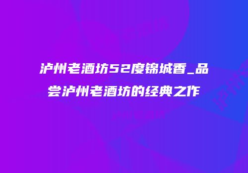 泸州老酒坊52度锦城香_品尝泸州老酒坊的经典之作